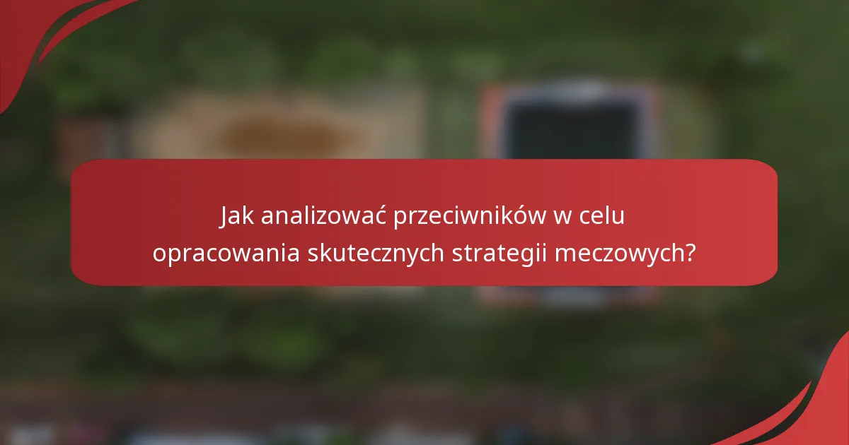 Jak analizować przeciwników w celu opracowania skutecznych strategii meczowych?