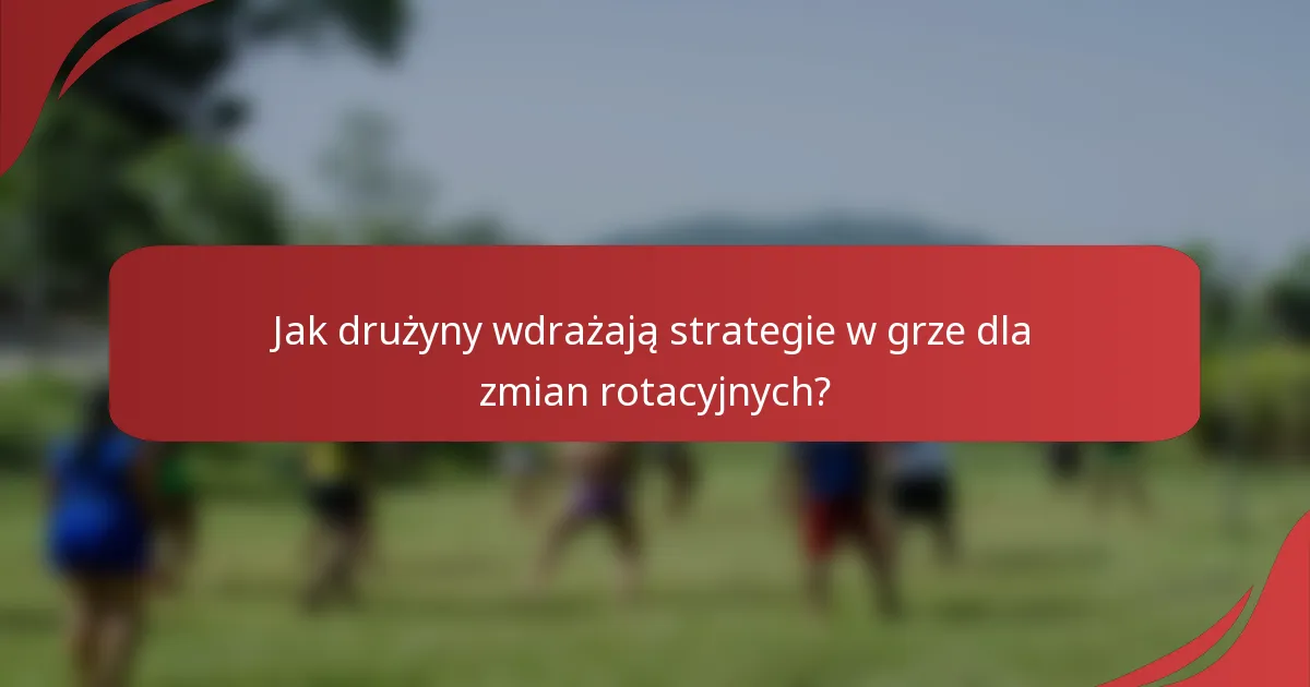 Jak drużyny wdrażają strategie w grze dla zmian rotacyjnych?