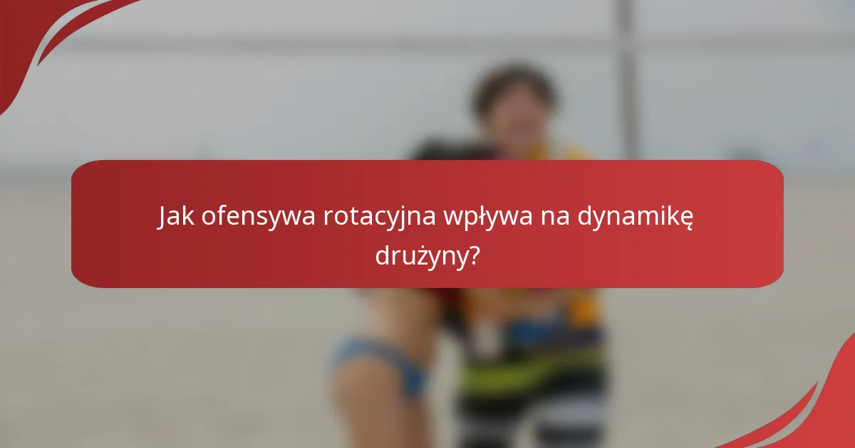 Jak ofensywa rotacyjna wpływa na dynamikę drużyny?