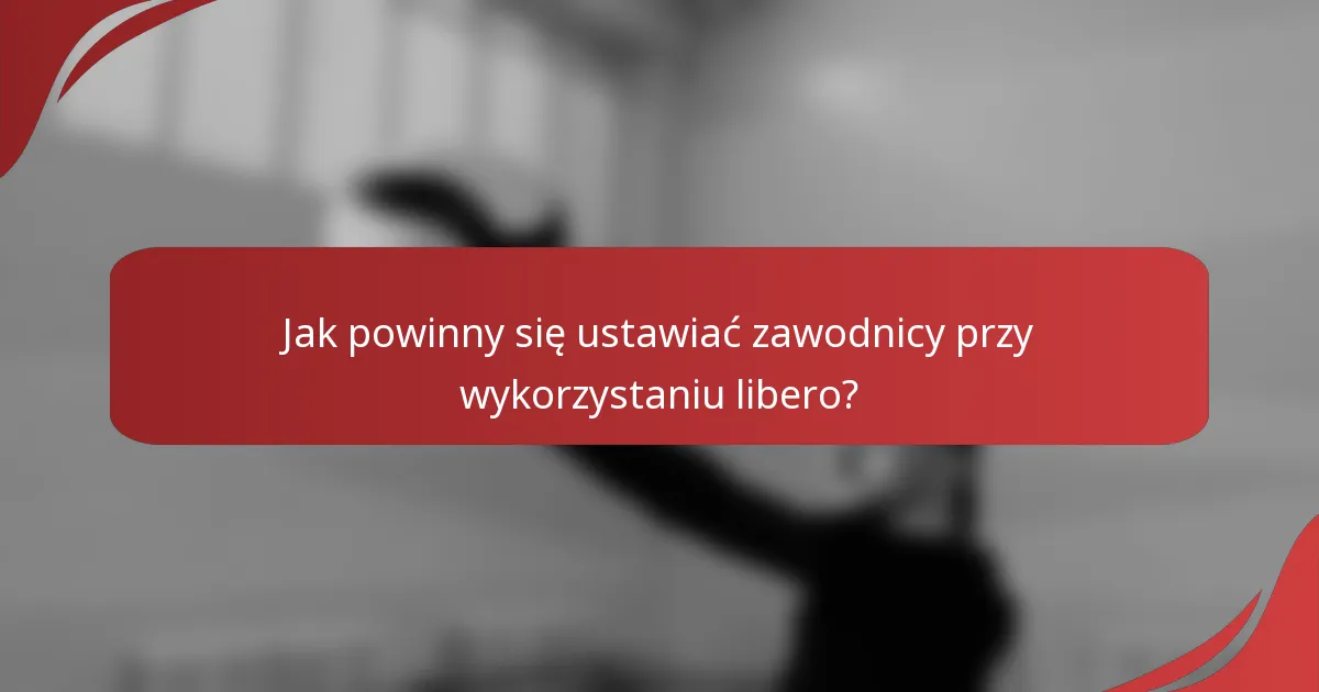 Jak powinny się ustawiać zawodnicy przy wykorzystaniu libero?