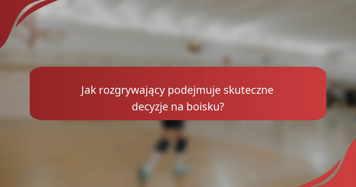 Jak rozgrywający podejmuje skuteczne decyzje na boisku?