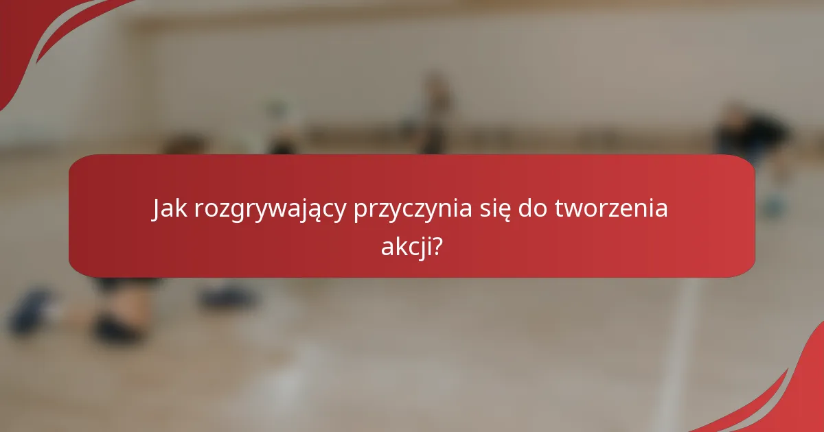 Jak rozgrywający przyczynia się do tworzenia akcji?