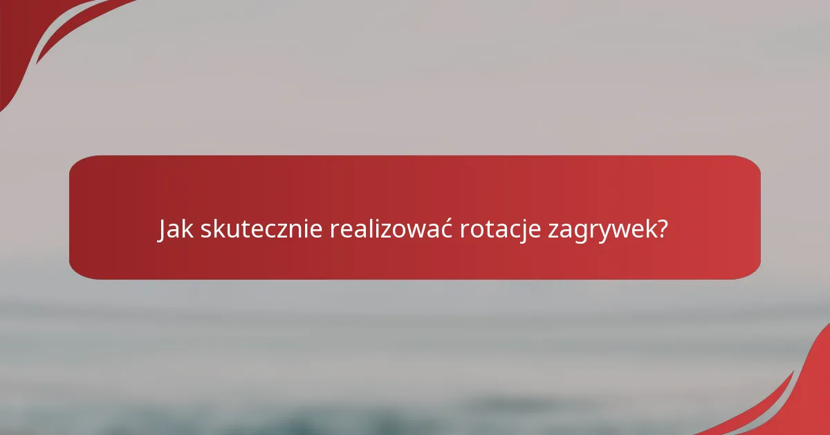 Jak skutecznie realizować rotacje zagrywek?