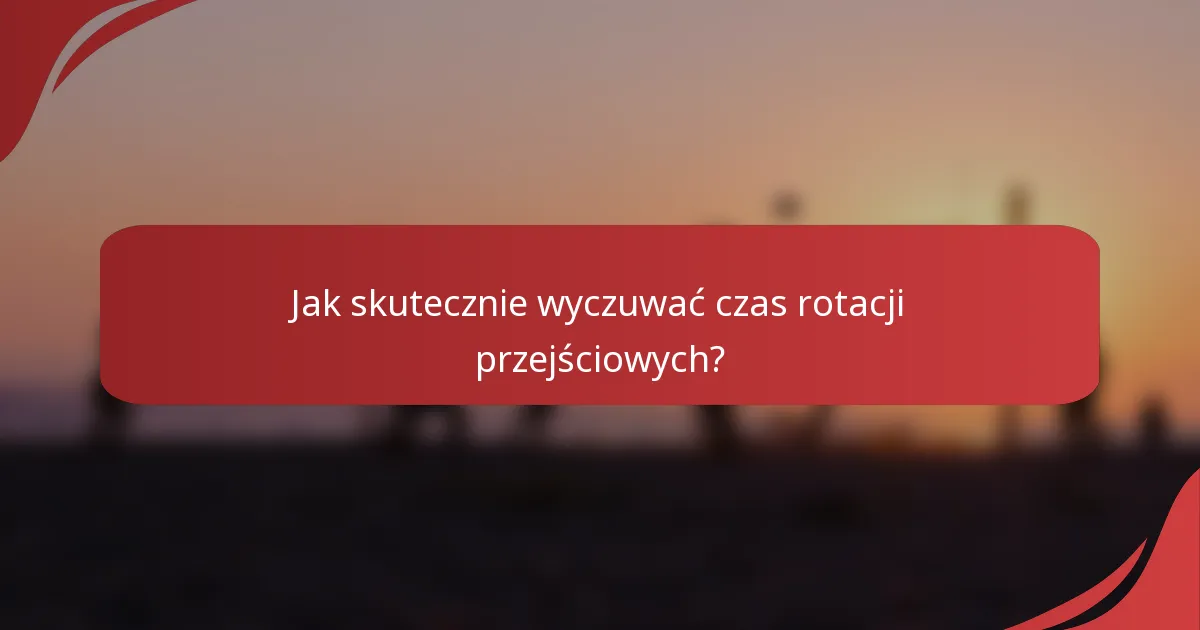 Jak skutecznie wyczuwać czas rotacji przejściowych?