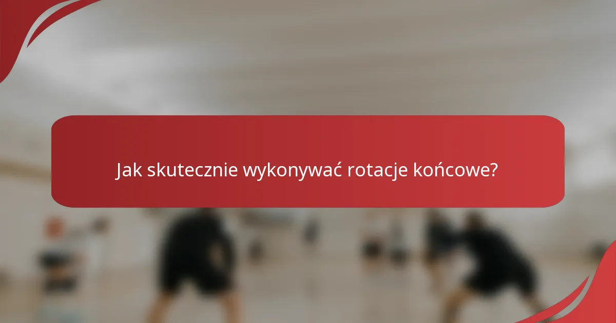 Jak skutecznie wykonywać rotacje końcowe?