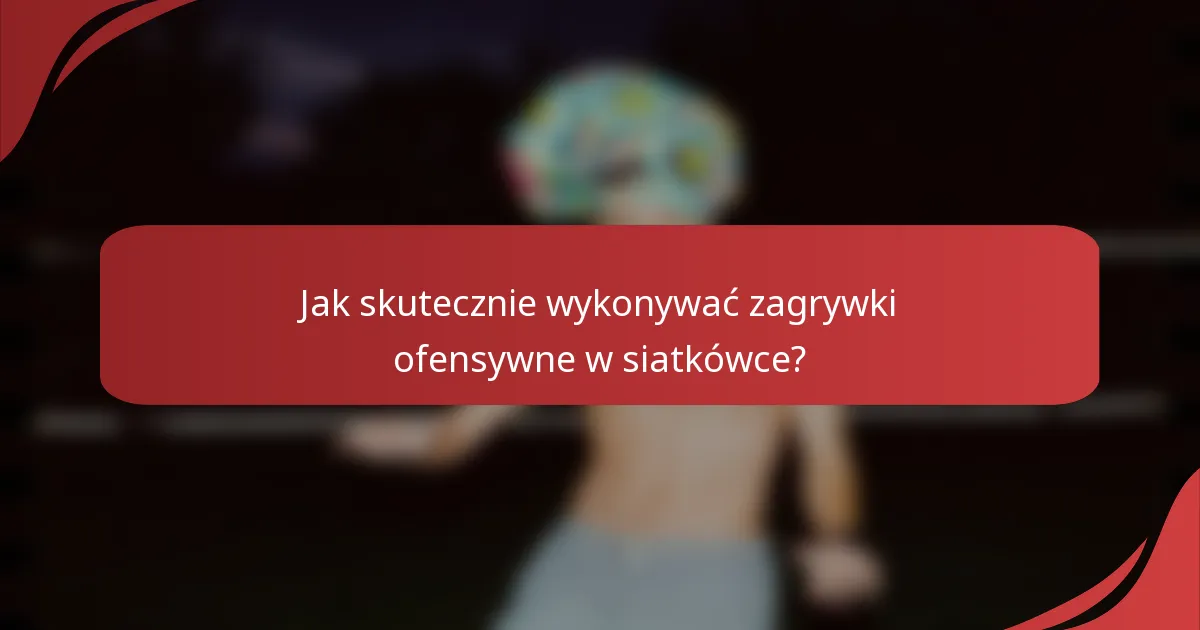 Jak skutecznie wykonywać zagrywki ofensywne w siatkówce?