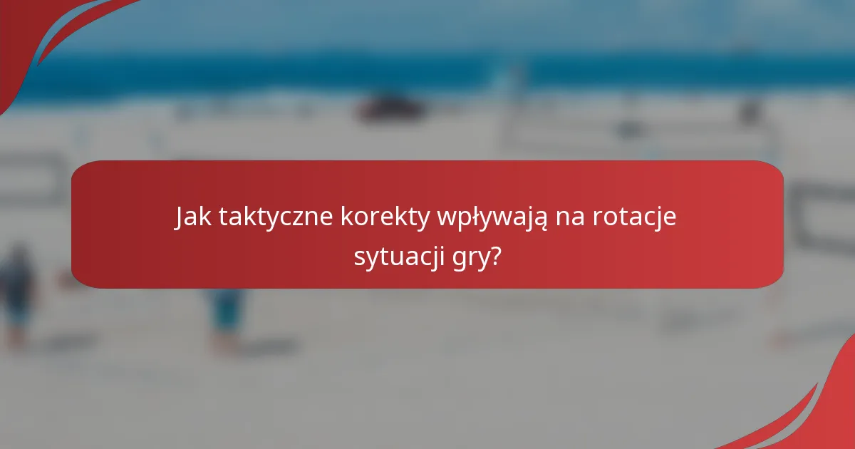 Jak taktyczne korekty wpływają na rotacje sytuacji gry?