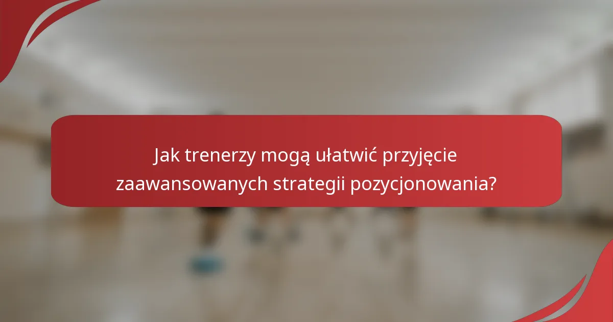 Jak trenerzy mogą ułatwić przyjęcie zaawansowanych strategii pozycjonowania?