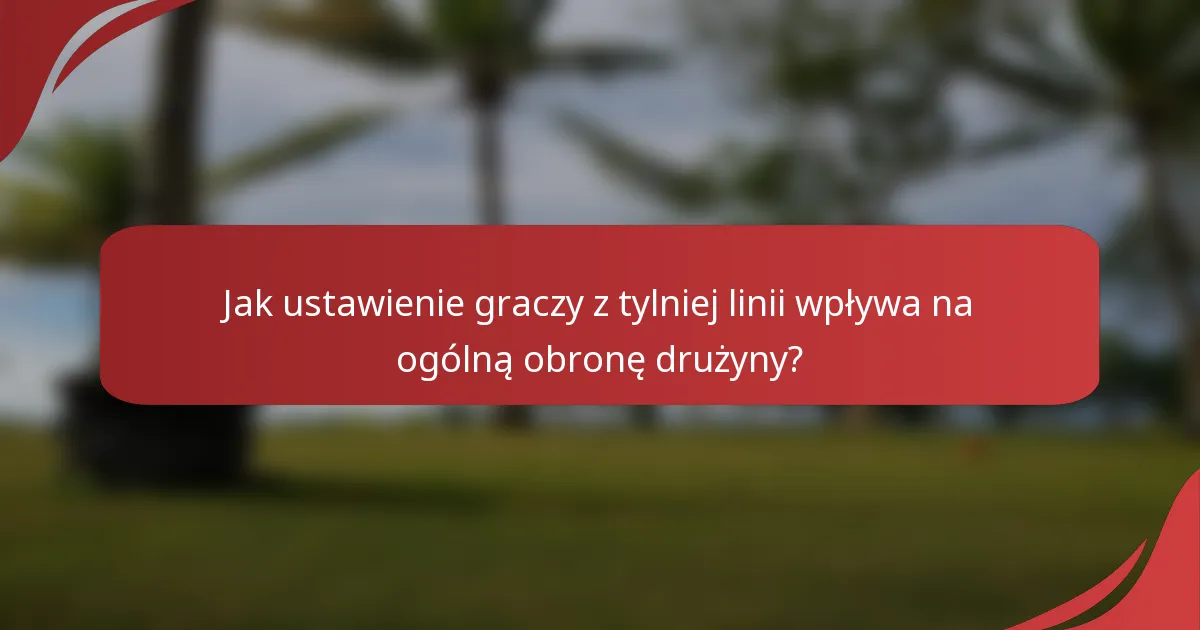 Jak ustawienie graczy z tylniej linii wpływa na ogólną obronę drużyny?