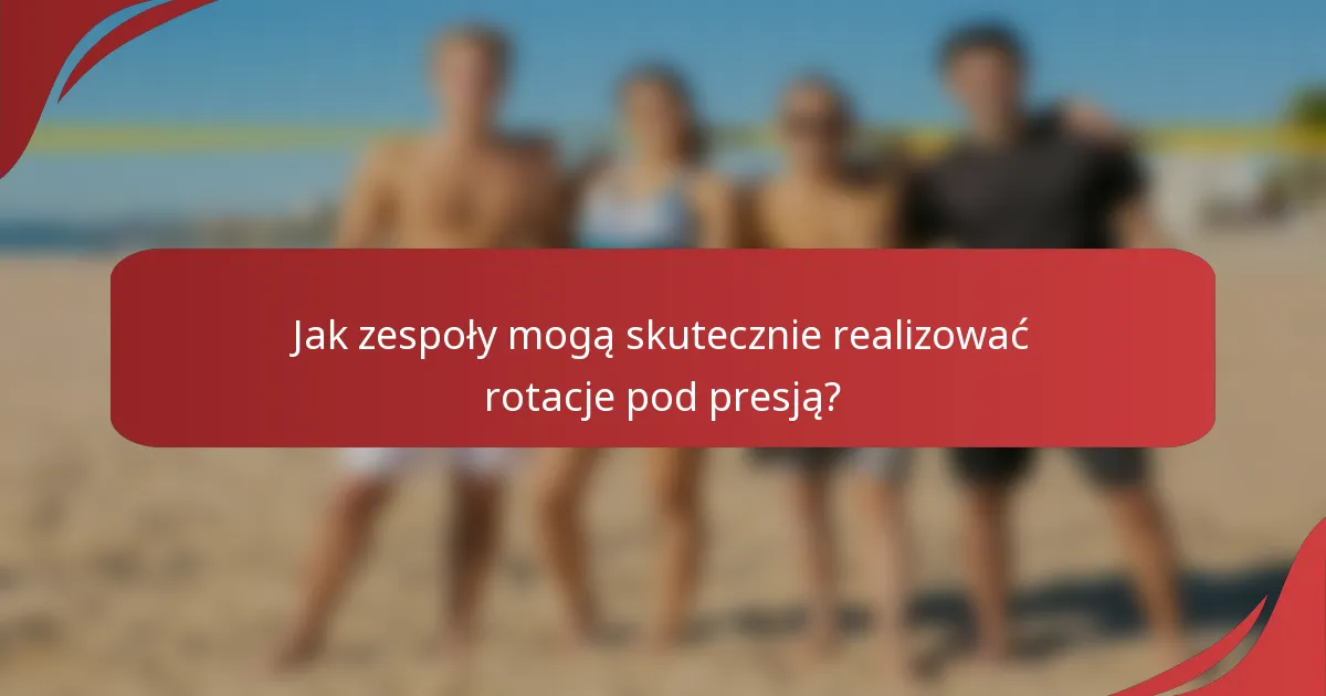 Jak zespoły mogą skutecznie realizować rotacje pod presją?