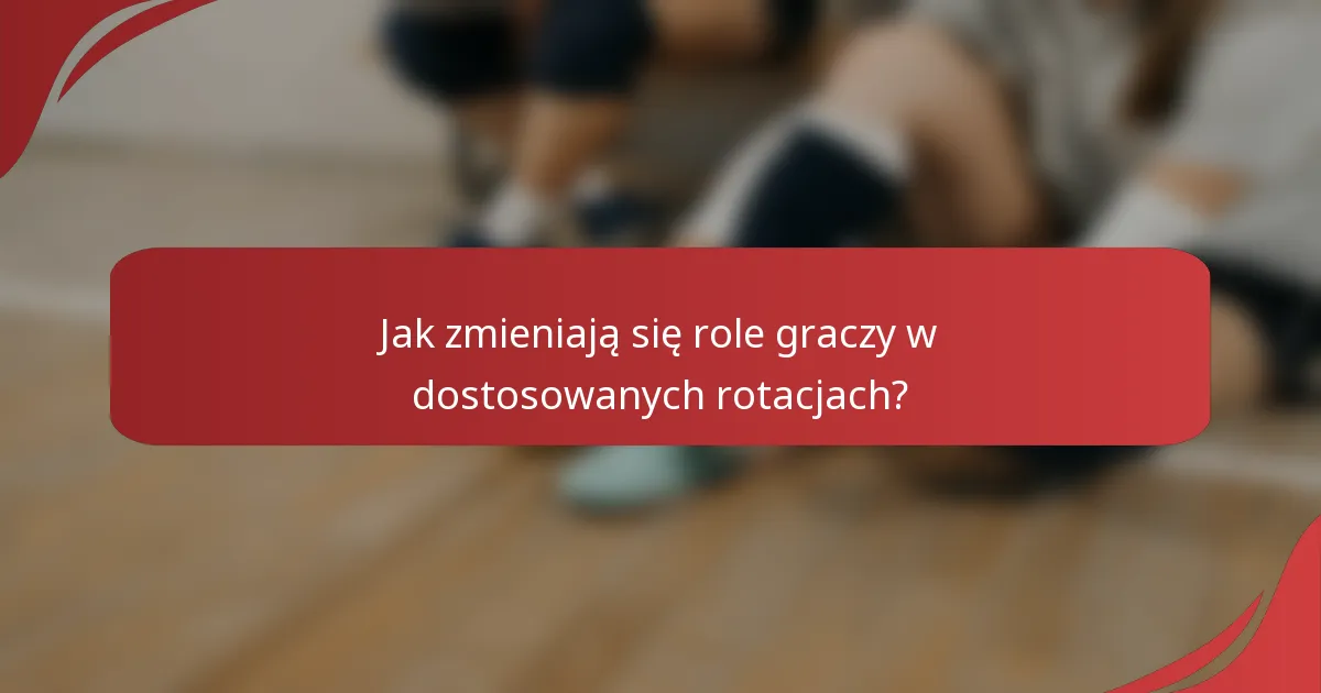 Jak zmieniają się role graczy w dostosowanych rotacjach?