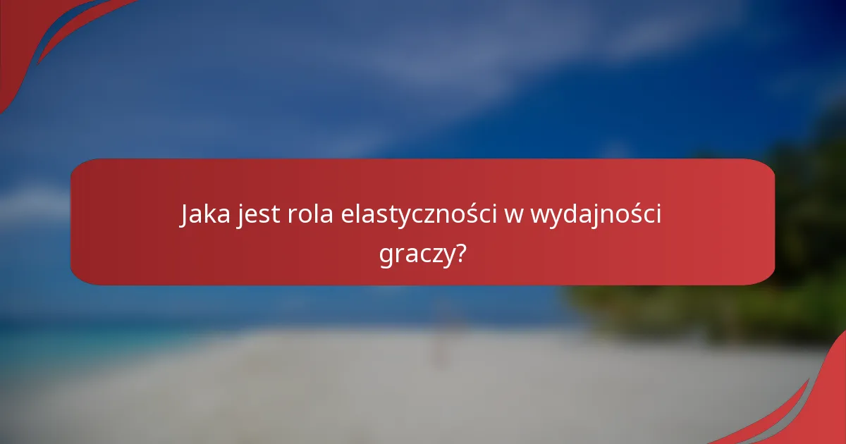 Jaka jest rola elastyczności w wydajności graczy?