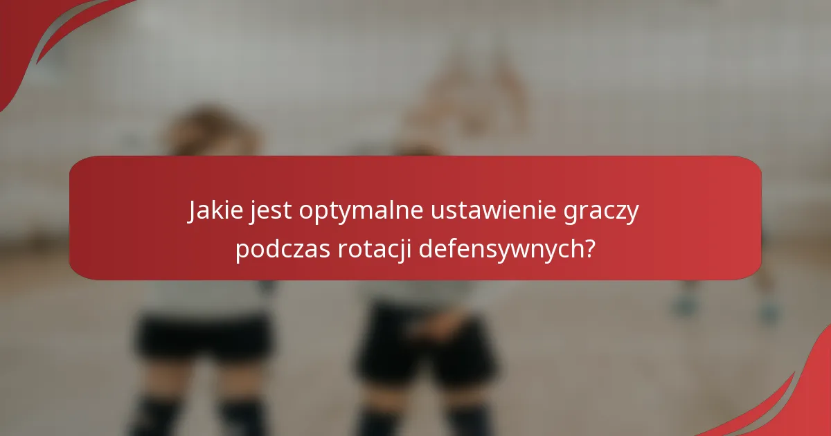 Jakie jest optymalne ustawienie graczy podczas rotacji defensywnych?