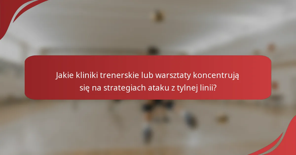 Jakie kliniki trenerskie lub warsztaty koncentrują się na strategiach ataku z tylnej linii?