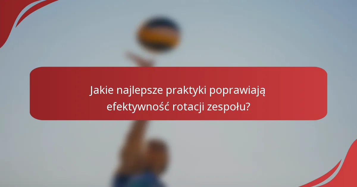 Jakie najlepsze praktyki poprawiają efektywność rotacji zespołu?