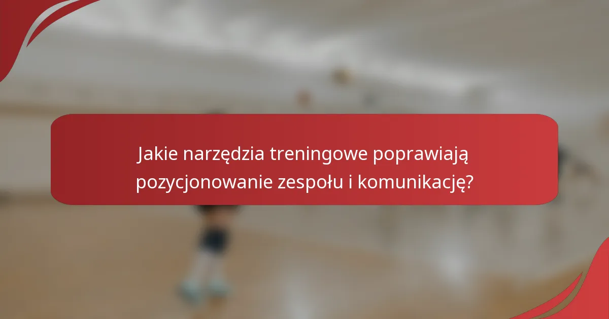 Jakie narzędzia treningowe poprawiają pozycjonowanie zespołu i komunikację?