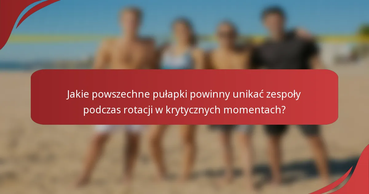 Jakie powszechne pułapki powinny unikać zespoły podczas rotacji w krytycznych momentach?