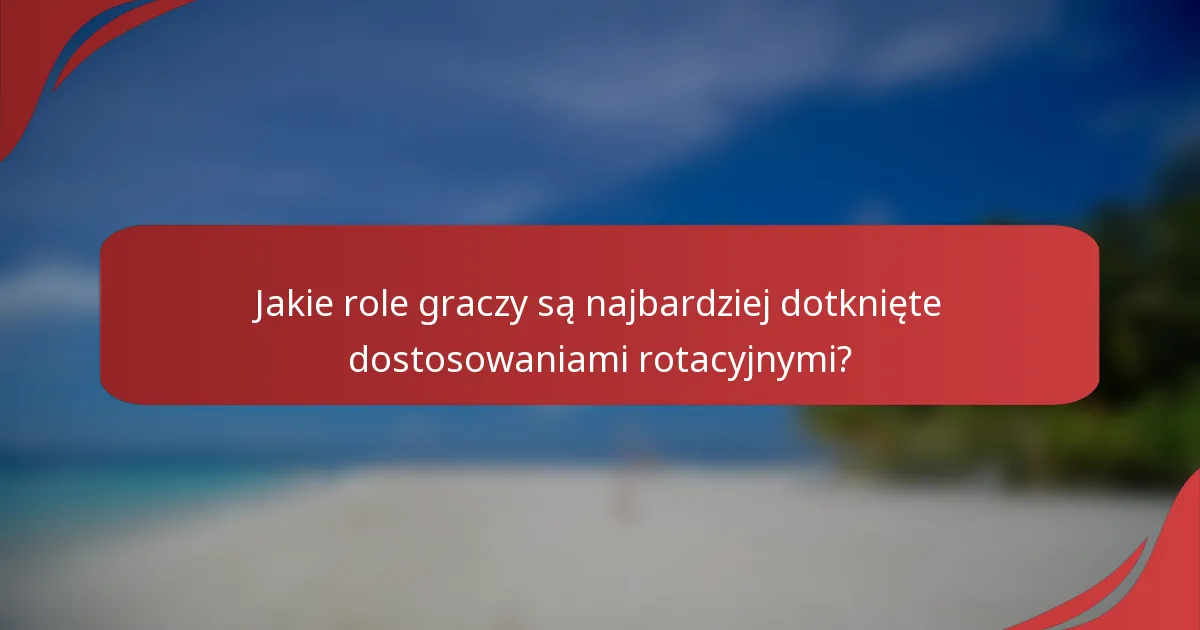 Jakie role graczy są najbardziej dotknięte dostosowaniami rotacyjnymi?