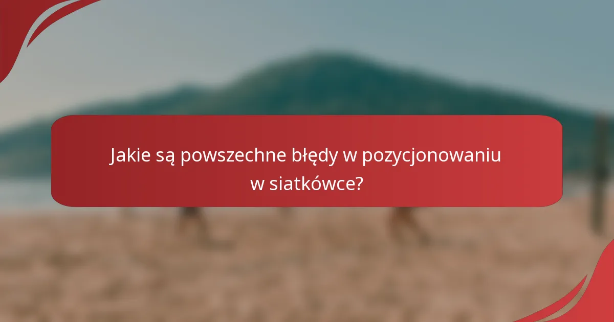 Jakie są powszechne błędy w pozycjonowaniu w siatkówce?