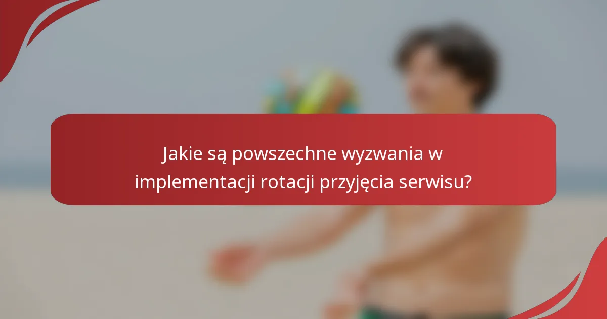 Jakie są powszechne wyzwania w implementacji rotacji przyjęcia serwisu?