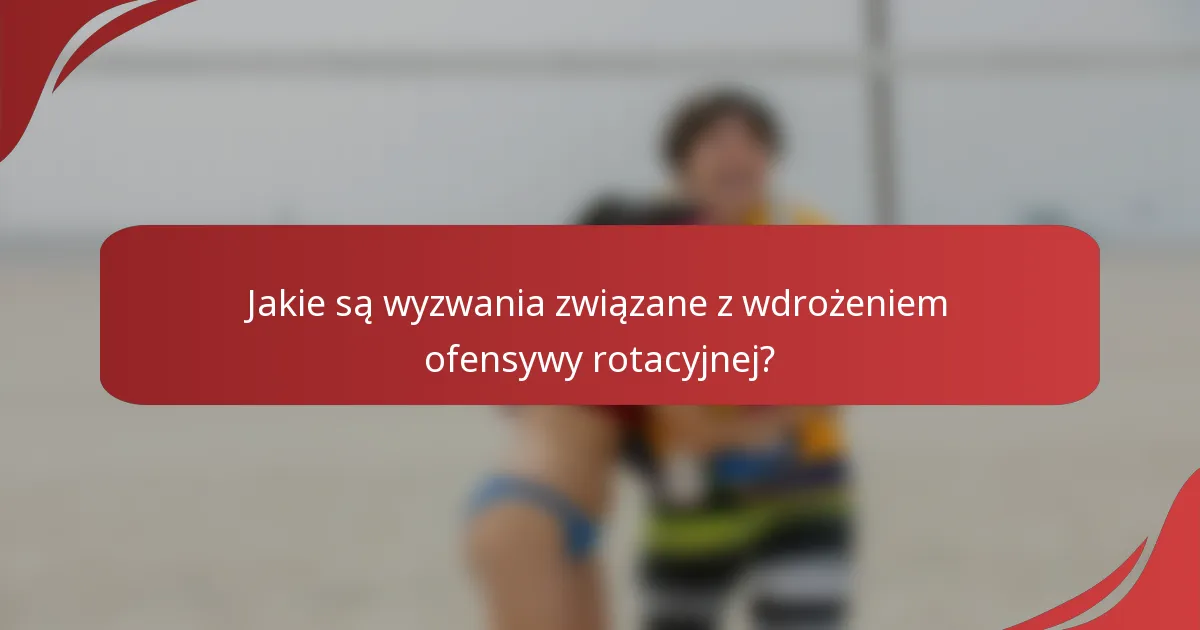 Jakie są wyzwania związane z wdrożeniem ofensywy rotacyjnej?