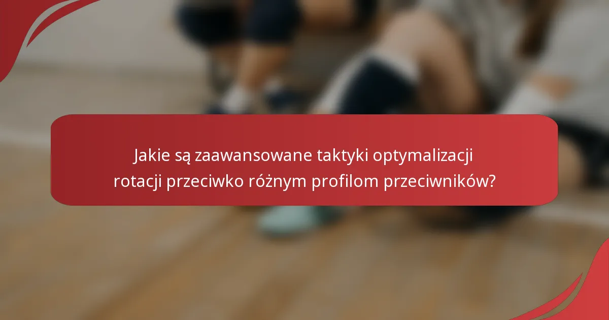 Jakie są zaawansowane taktyki optymalizacji rotacji przeciwko różnym profilom przeciwników?