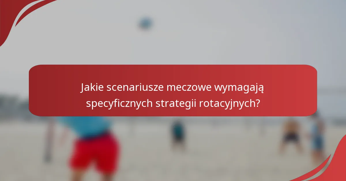 Jakie scenariusze meczowe wymagają specyficznych strategii rotacyjnych?