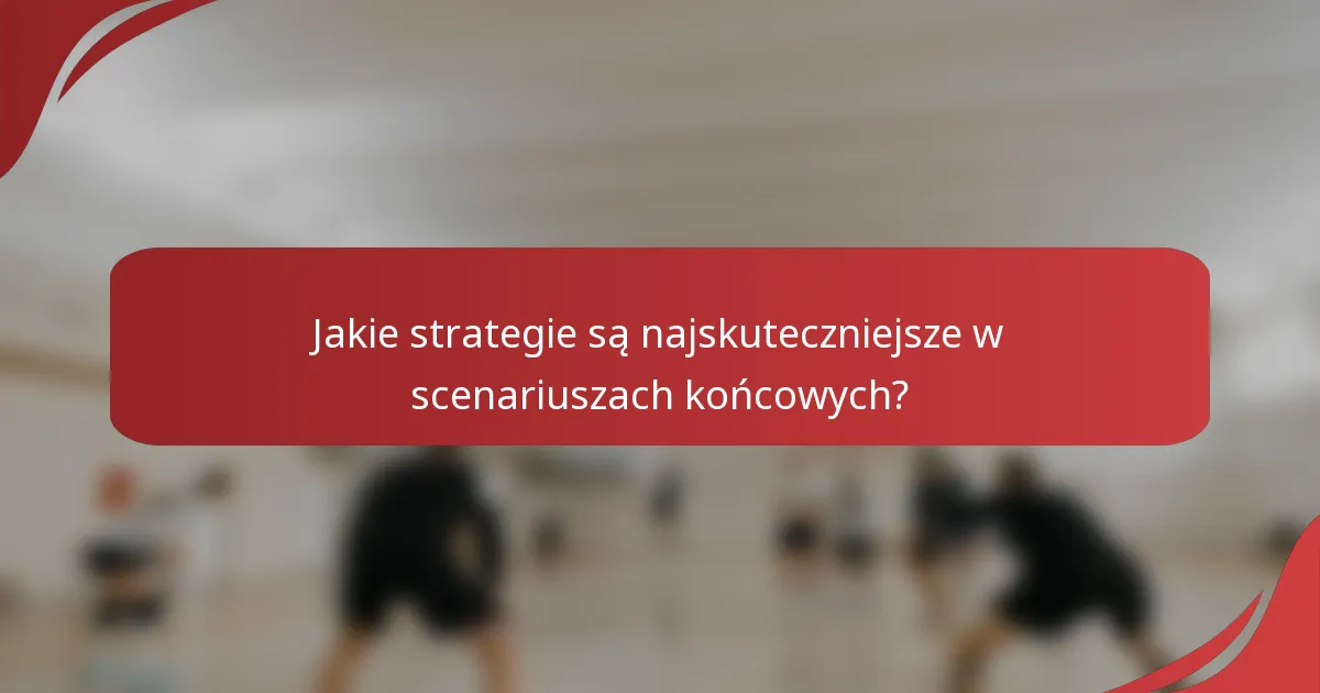 Jakie strategie są najskuteczniejsze w scenariuszach końcowych?