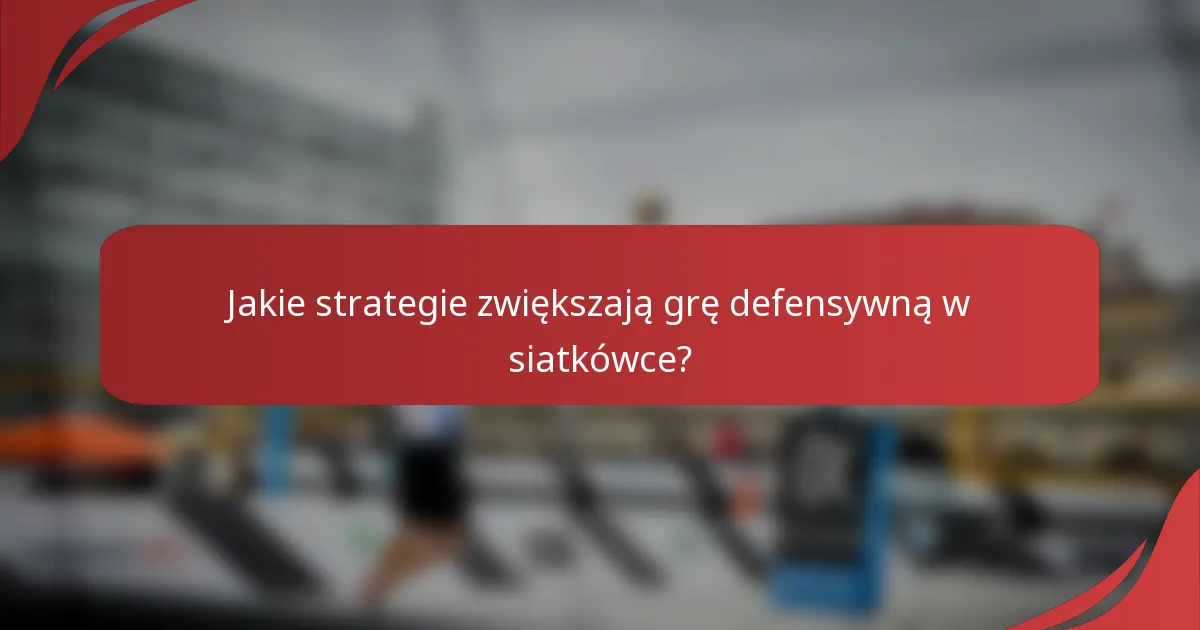 Jakie strategie zwiększają grę defensywną w siatkówce?