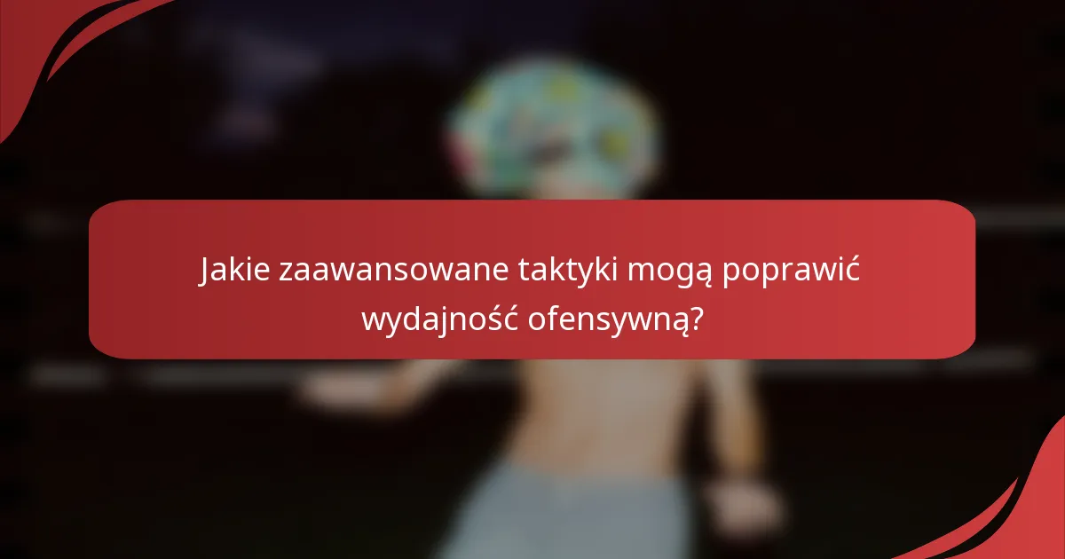 Jakie zaawansowane taktyki mogą poprawić wydajność ofensywną?